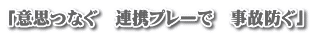 「意思つなぐ　連携プレーで　事故防ぐ」