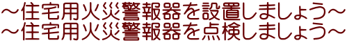 ～住宅用火災警報器を設置しましょう～ ～住宅用火災警報器を点検しましょう～